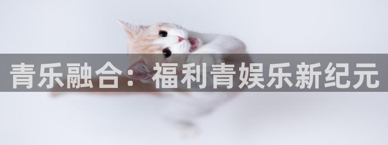赢咖体育注册登录入口：青乐融合：福利青娱乐新纪元