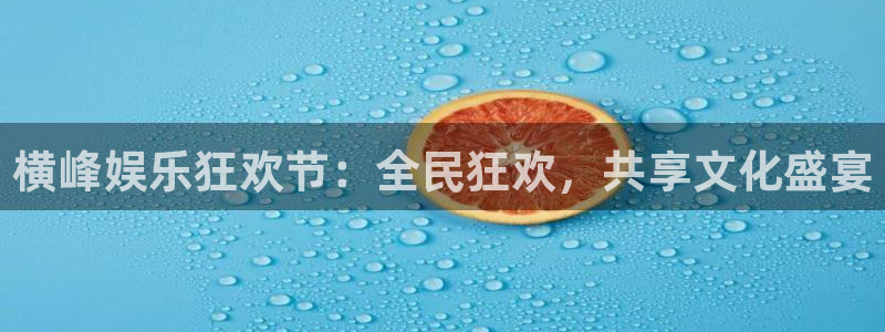 赢咖2体育登录入口：横峰娱乐狂欢节：全民狂欢，共享文化盛宴