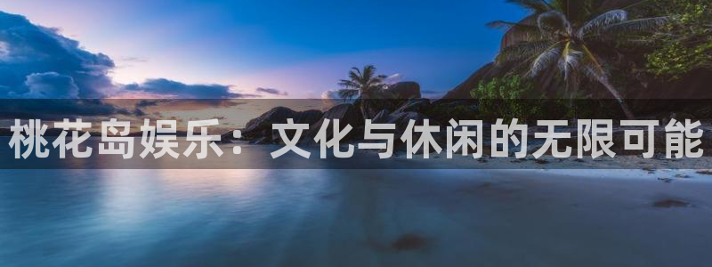 赢咖4平台注册：桃花岛娱乐：文化与休闲的无限可能