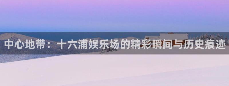 赢咖2代理注册：中心地带：十六浦娱乐场的精彩瞬间与历史痕迹