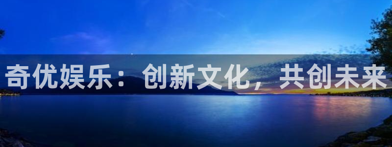 赢咖体育f开户：奇优娱乐：创新文化，共创未来