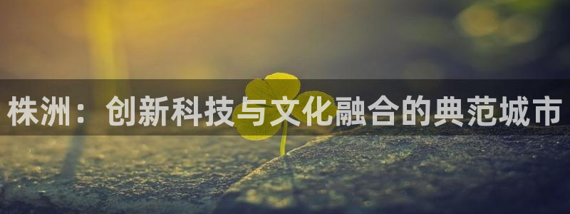 赢咖凯捷平台注册链接：株洲：创新科技与文化融合的典范城市