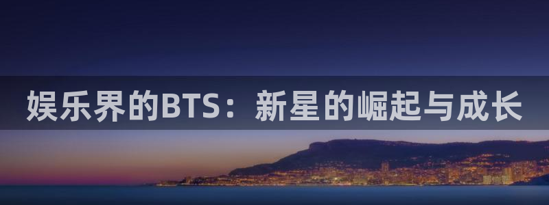 赢咖登录注册：娱乐界的BTS：新星的崛起与成长
