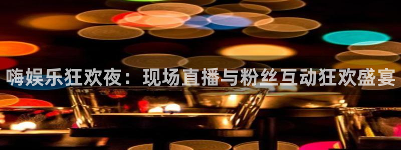 赢咖体育注册登录入口：嗨娱乐狂欢夜：现场直播与粉丝互动狂欢盛宴