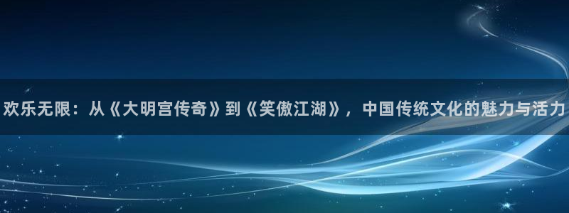 赢咖凯捷平台注册链接：欢乐无限：从《大明宫传奇》到《笑傲江湖》，中国传统文化的魅