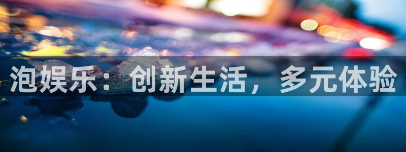 赢咖f平台注册：泡娱乐：创新生活，多元体验